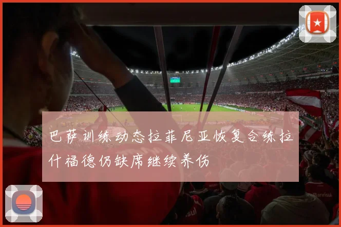 巴萨训练动态拉菲尼亚恢复合练拉什福德仍缺席继续养伤