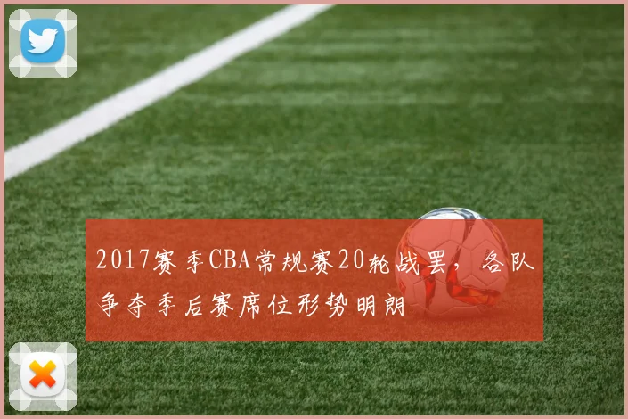 2017赛季CBA常规赛20轮战罢，各队争夺季后赛席位形势明朗