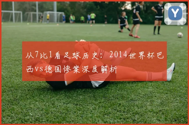 从7比1看足球历史：2014世界杯巴西vs德国惨案深度解析