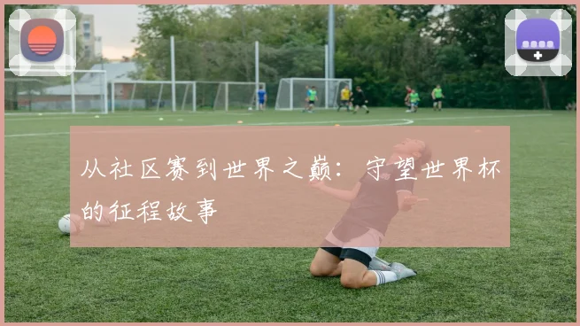从社区赛到世界之巅：守望世界杯的征程故事