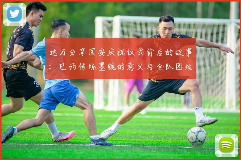 达万分享国安庆祝仪式背后的故事：巴西传统墨镜的意义与全队团结的象征